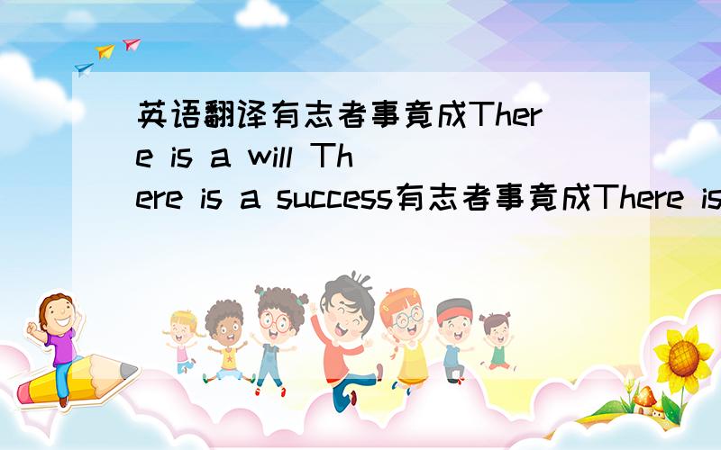 英语翻译有志者事竟成There is a will There is a success有志者事竟成There is a