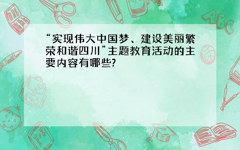 “实现伟大中国梦、建设美丽繁荣和谐四川”主题教育活动的主要内容有哪些?