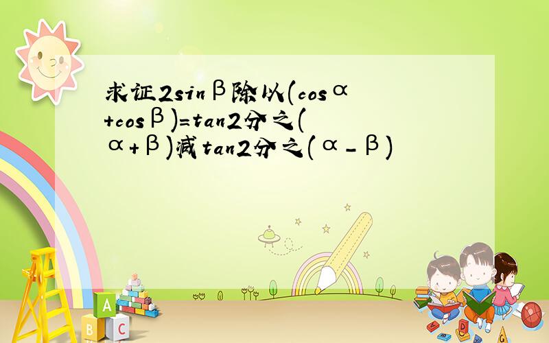 求证2sinβ除以(cosα+cosβ)=tan2分之(α+β)减tan2分之(α-β)