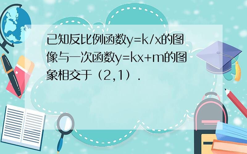 已知反比例函数y=k/x的图像与一次函数y=kx+m的图象相交于（2,1）.