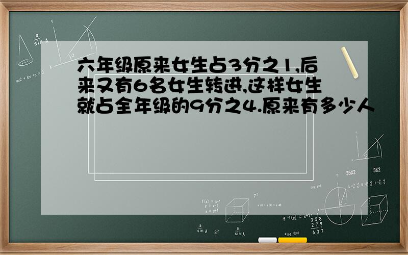 六年级原来女生占3分之1,后来又有6名女生转进,这样女生就占全年级的9分之4.原来有多少人