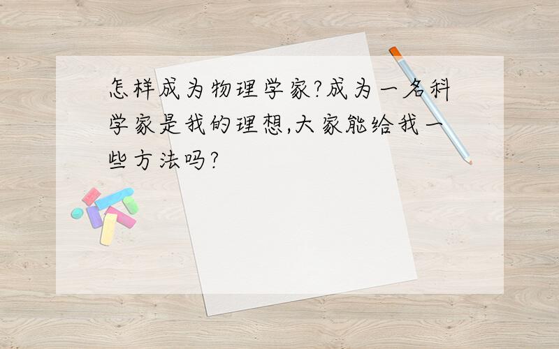 怎样成为物理学家?成为一名科学家是我的理想,大家能给我一些方法吗?