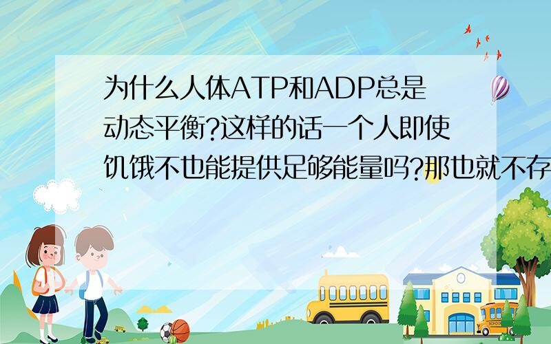 为什么人体ATP和ADP总是动态平衡?这样的话一个人即使饥饿不也能提供足够能量吗?那也就不存在被饿死了...