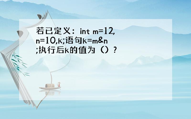 若已定义：int m=12,n=10,k;语句k=m&n;执行后k的值为（）?