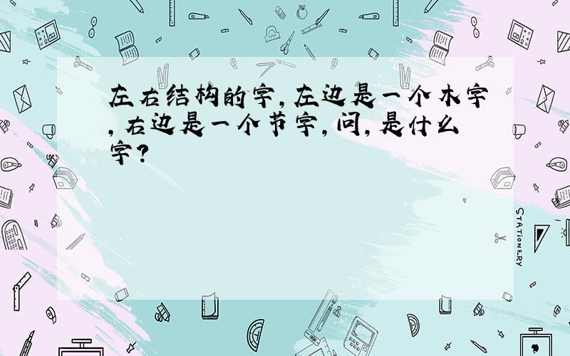 左右结构的字,左边是一个木字,右边是一个节字,问,是什么字?