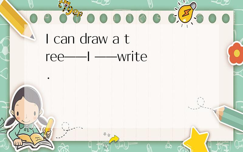 I can draw a tree——I ——write.