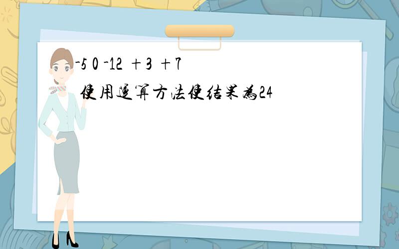 -5 0 -12 +3 +7 使用运算方法使结果为24