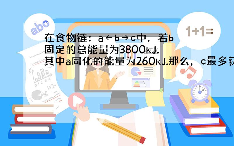 在食物链：a←b→c中，若b固定的总能量为3800kJ，其中a同化的能量为260kJ.那么，c最多获得的能量约为（　　）