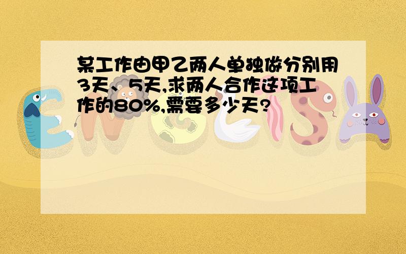 某工作由甲乙两人单独做分别用3天、5天,求两人合作这项工作的80%,需要多少天?