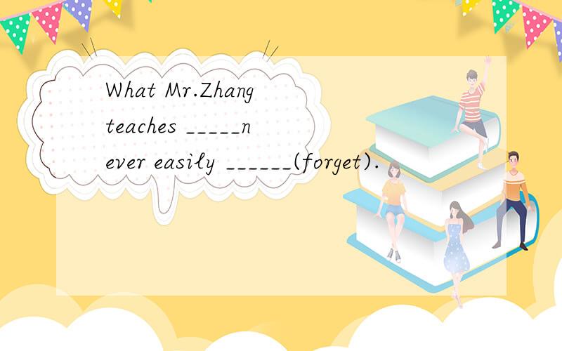 What Mr.Zhang teaches _____never easily ______(forget).