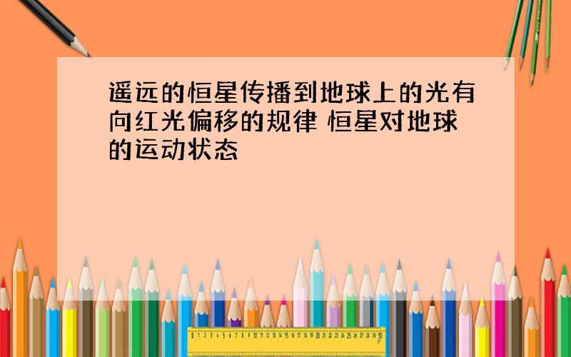 遥远的恒星传播到地球上的光有向红光偏移的规律 恒星对地球的运动状态