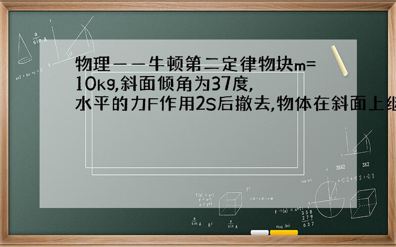 物理——牛顿第二定律物块m=10kg,斜面倾角为37度,水平的力F作用2S后撤去,物体在斜面上继续滑行1.25S速度减为