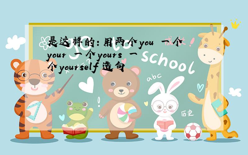 是这样的：用两个you 一个your 一个yours 一个yourself 造句