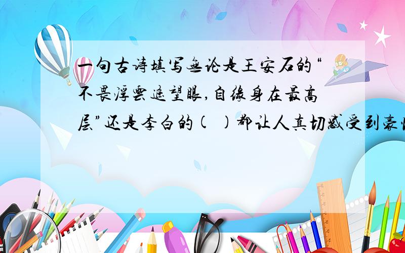 一句古诗填写无论是王安石的“不畏浮云遮望眼,自缘身在最高层”还是李白的( )都让人真切感受到豪情壮志 壮志凌云的执着追求