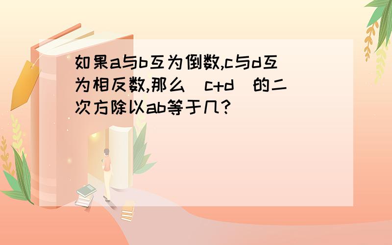 如果a与b互为倒数,c与d互为相反数,那么（c+d)的二次方除以ab等于几?