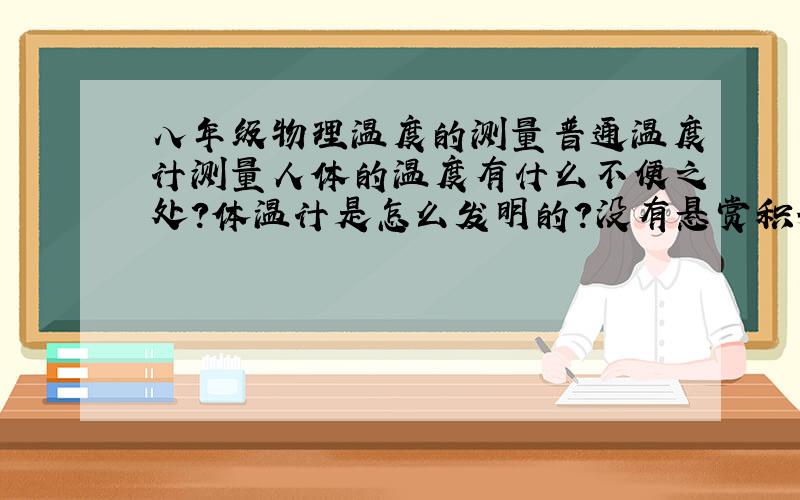 八年级物理温度的测量普通温度计测量人体的温度有什么不便之处?体温计是怎么发明的?没有悬赏积分,但是你们好好心吧?!我物理