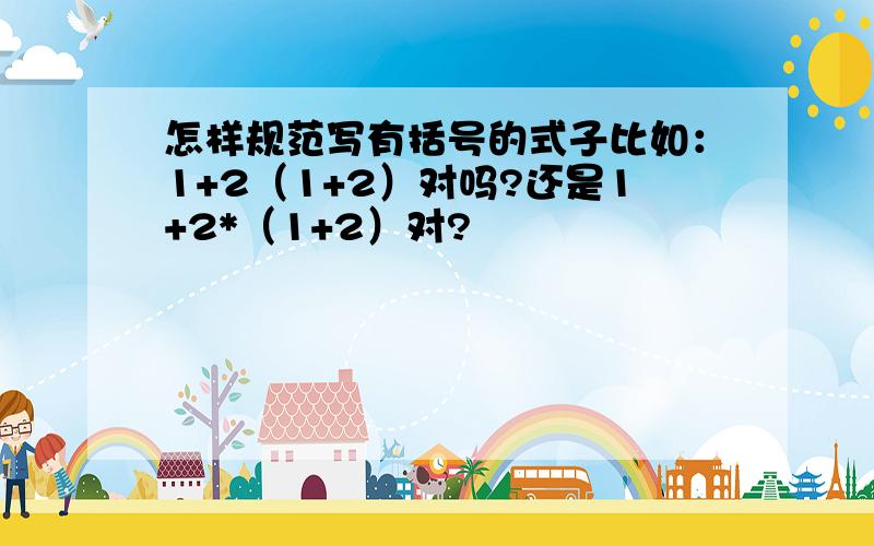 怎样规范写有括号的式子比如：1+2（1+2）对吗?还是1+2*（1+2）对?