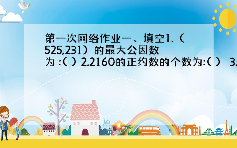 第一次网络作业一、填空1.（525,231）的最大公因数为 :( ) 2.2160的正约数的个数为:( ） 3.求所有正