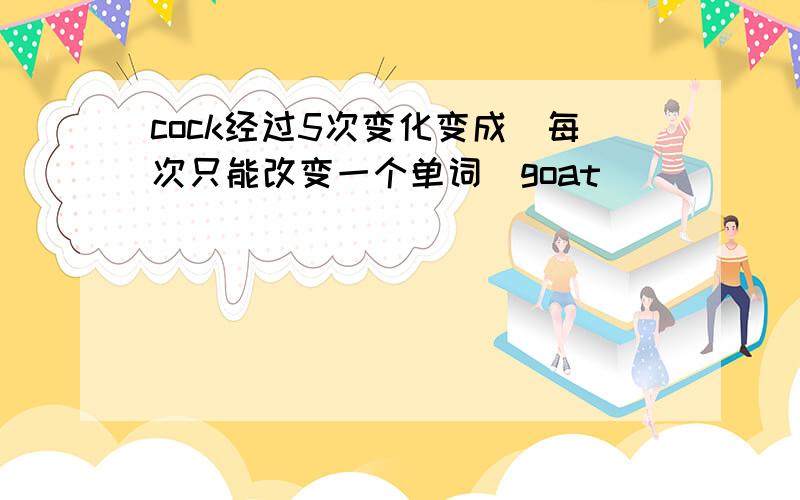 cock经过5次变化变成（每次只能改变一个单词）goat