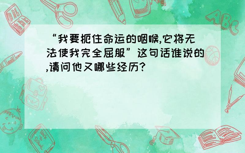 “我要扼住命运的咽喉,它将无法使我完全屈服”这句话谁说的,请问他又哪些经历?