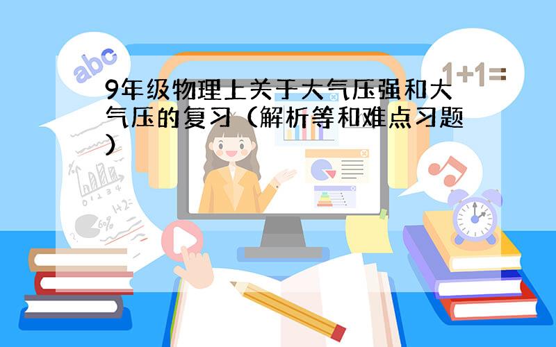 9年级物理上关于大气压强和大气压的复习（解析等和难点习题）