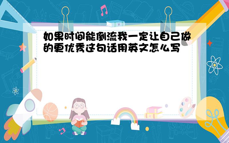 如果时间能倒流我一定让自己做的更优秀这句话用英文怎么写