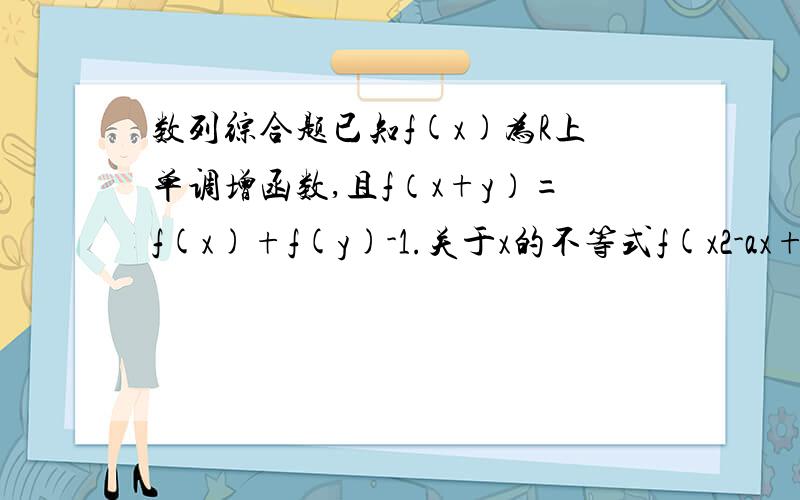 数列综合题已知f(x)为R上单调增函数,且f（x+y）=f(x)+f(y)-1.关于x的不等式f(x2-ax+5a)