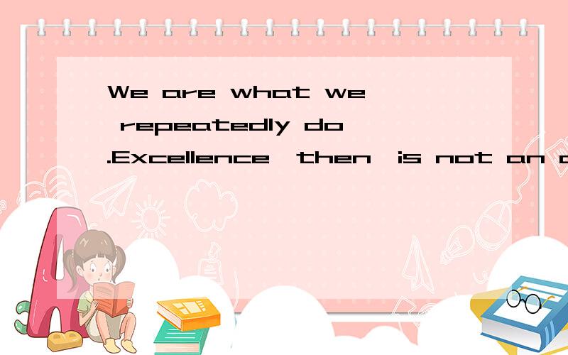 We are what we repeatedly do.Excellence,then,is not an act,b