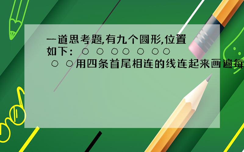 一道思考题,有九个圆形,位置如下：○ ○ ○○ ○ ○○ ○ ○用四条首尾相连的线连起来画遍每一个圆,“王”字形不可以,