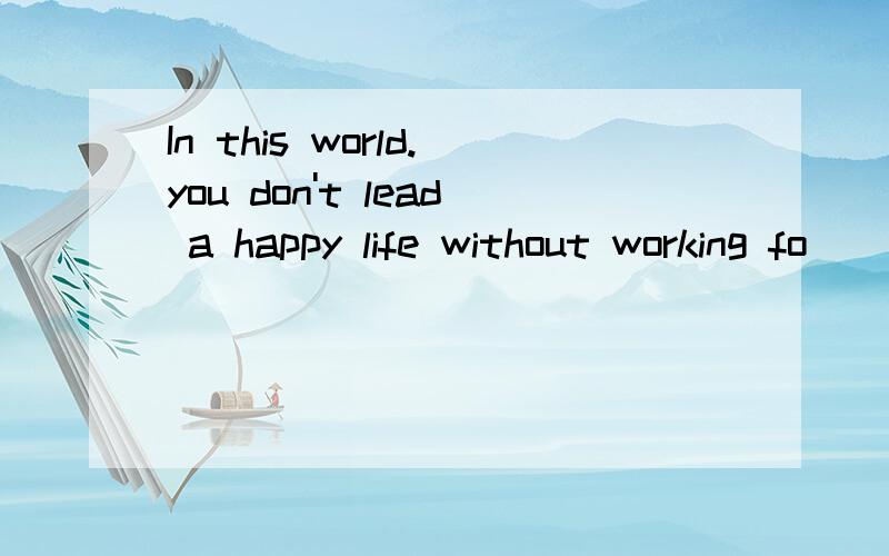 In this world.you don't lead a happy life without working fo