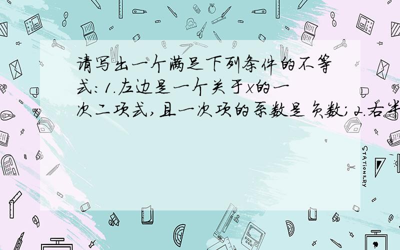 请写出一个满足下列条件的不等式：1.左边是一个关于x的一次二项式,且一次项的系数是负数；2.右半边是一个非零常数；3.不