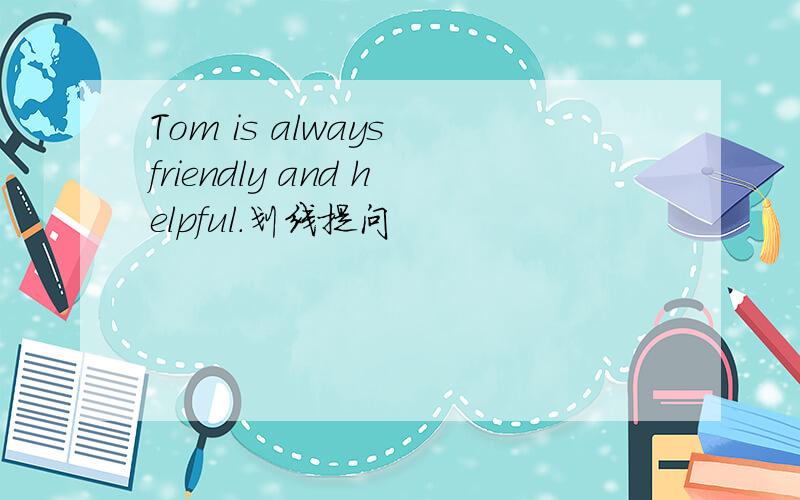 Tom is always friendly and helpful.划线提问