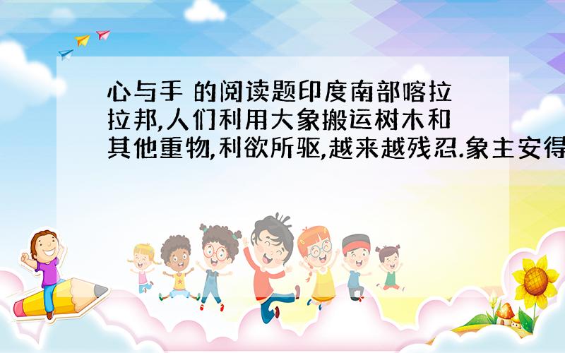 心与手 的阅读题印度南部喀拉拉邦,人们利用大象搬运树木和其他重物,利欲所驱,越来越残忍.象主安得利尔,养大象9头,一年内