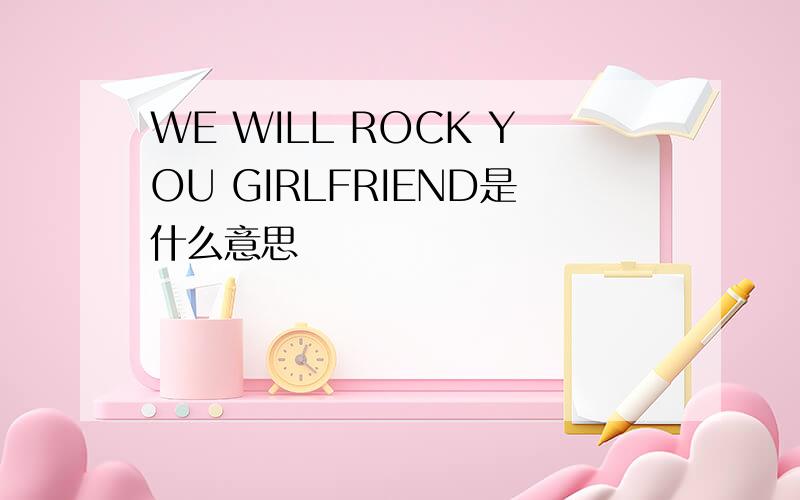 WE WILL ROCK YOU GIRLFRIEND是什么意思