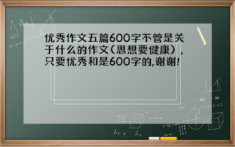 优秀作文五篇600字不管是关于什么的作文(思想要健康）,只要优秀和是600字的,谢谢!