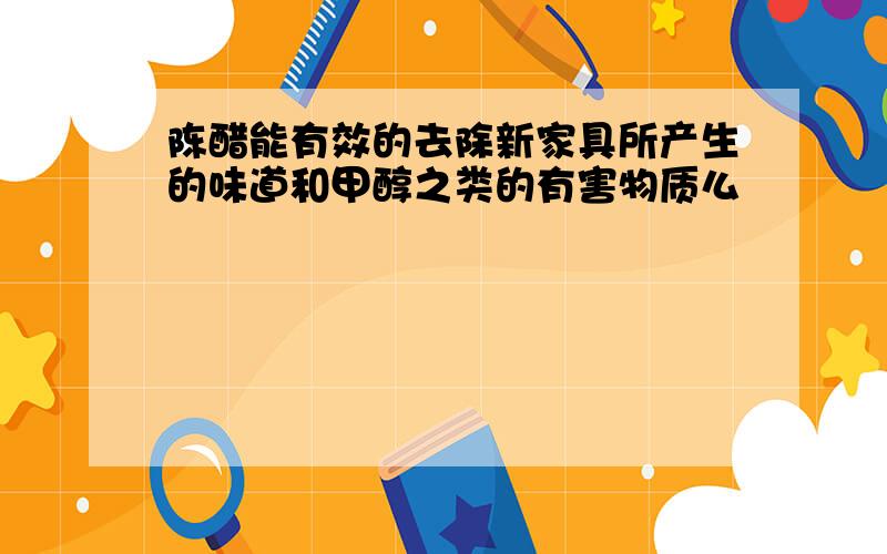 陈醋能有效的去除新家具所产生的味道和甲醇之类的有害物质么