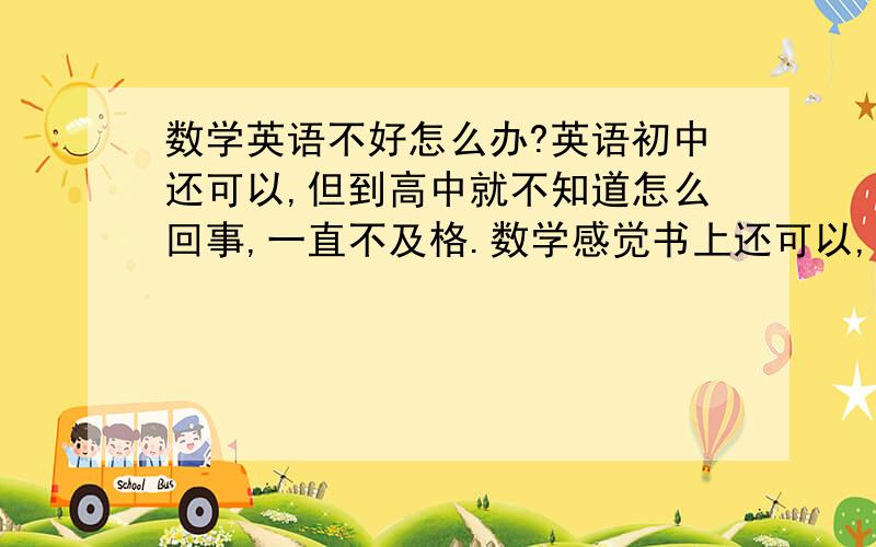 数学英语不好怎么办?英语初中还可以,但到高中就不知道怎么回事,一直不及格.数学感觉书上还可以,但发的卷子,大题就没有思路