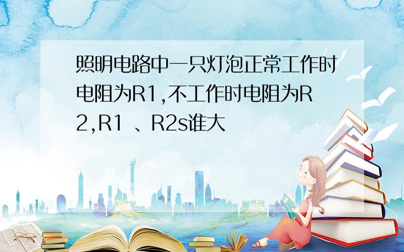 照明电路中一只灯泡正常工作时电阻为R1,不工作时电阻为R2,R1 、R2s谁大