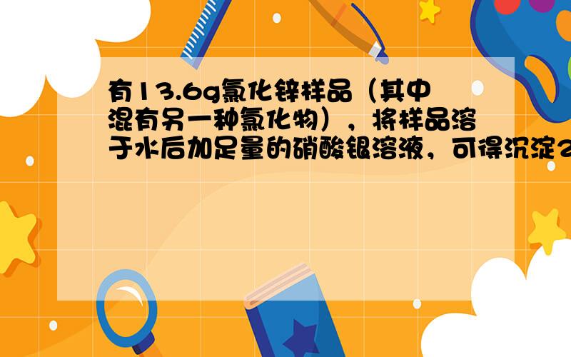 有13.6g氯化锌样品（其中混有另一种氯化物），将样品溶于水后加足量的硝酸银溶液，可得沉淀29.5g，则样品中可能含有下