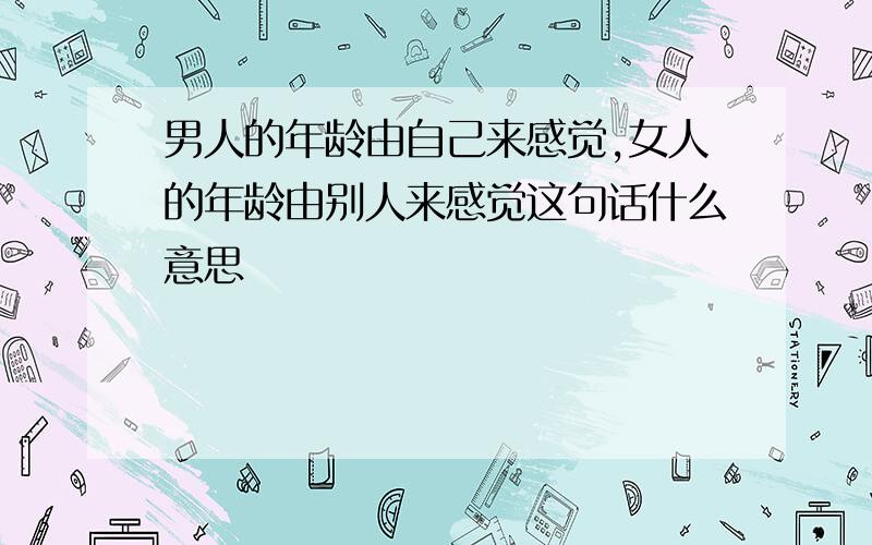 男人的年龄由自己来感觉,女人的年龄由别人来感觉这句话什么意思