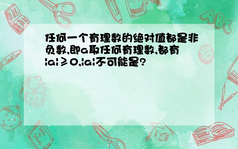 任何一个有理数的绝对值都是非负数,即a取任何有理数,都有|a|≥0,|a|不可能是?