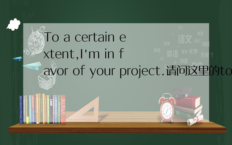 To a certain extent,I'm in favor of your project.请问这里的to是什么意