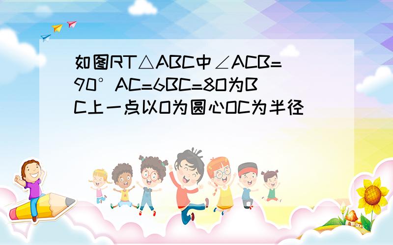 如图RT△ABC中∠ACB=90°AC=6BC=8O为BC上一点以O为圆心OC为半径