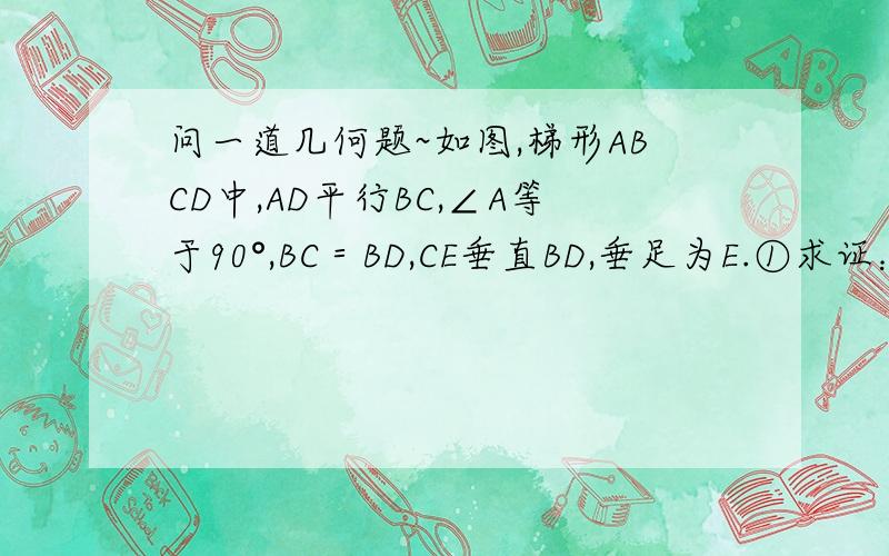 问一道几何题~如图,梯形ABCD中,AD平行BC,∠A等于90°,BC＝BD,CE垂直BD,垂足为E.①求证：△ABD全