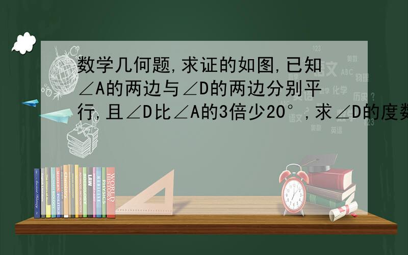 数学几何题,求证的如图,已知∠A的两边与∠D的两边分别平行,且∠D比∠A的3倍少20°,求∠D的度数