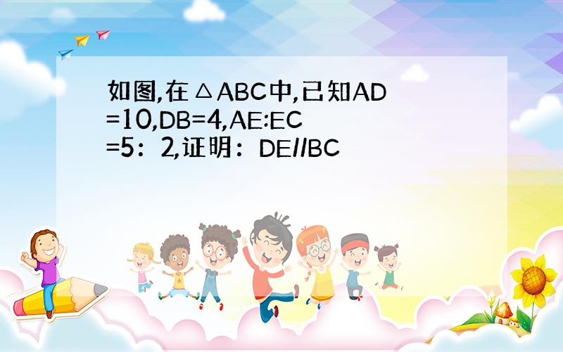 如图,在△ABC中,已知AD=10,DB=4,AE:EC=5：2,证明：DE//BC