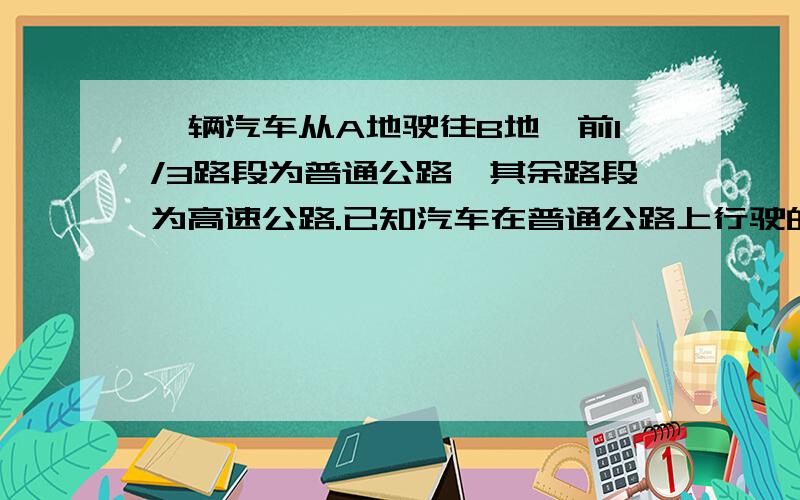 一辆汽车从A地驶往B地,前1/3路段为普通公路,其余路段为高速公路.已知汽车在普通公路上行驶的速度为60km/h,在高速