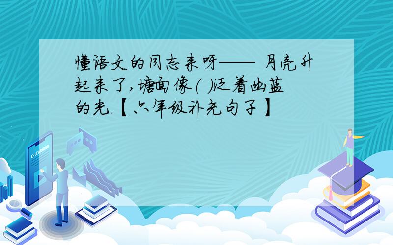 懂语文的同志来呀—— 月亮升起来了,塘面像（ ）泛着幽蓝的光.【六年级补充句子】