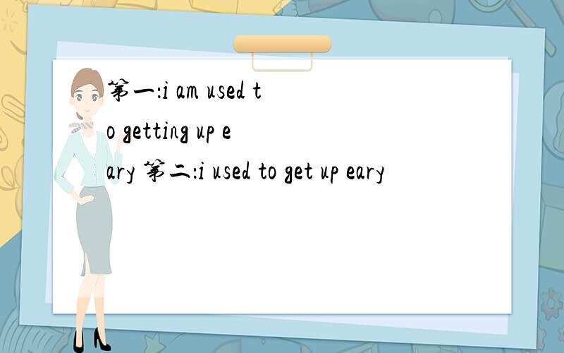 第一：i am used to getting up eary 第二：i used to get up eary