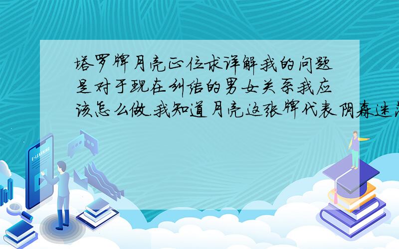 塔罗牌月亮正位求详解我的问题是对于现在纠结的男女关系我应该怎么做.我知道月亮这张牌代表阴森迷茫.也可能是张警告牌.不过我